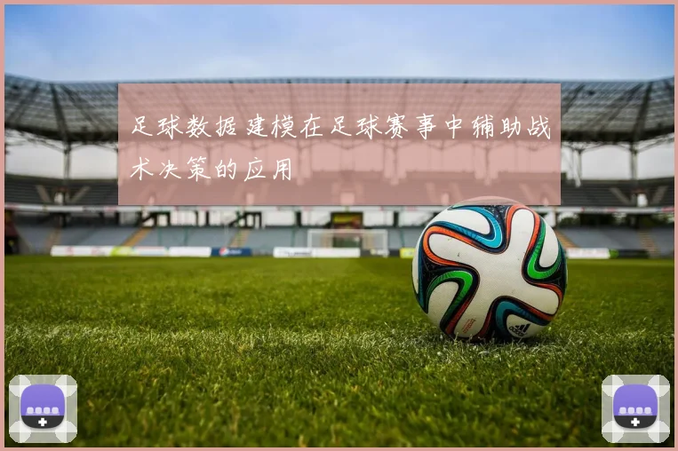 足球数据建模在足球赛事中辅助战术决策的应用