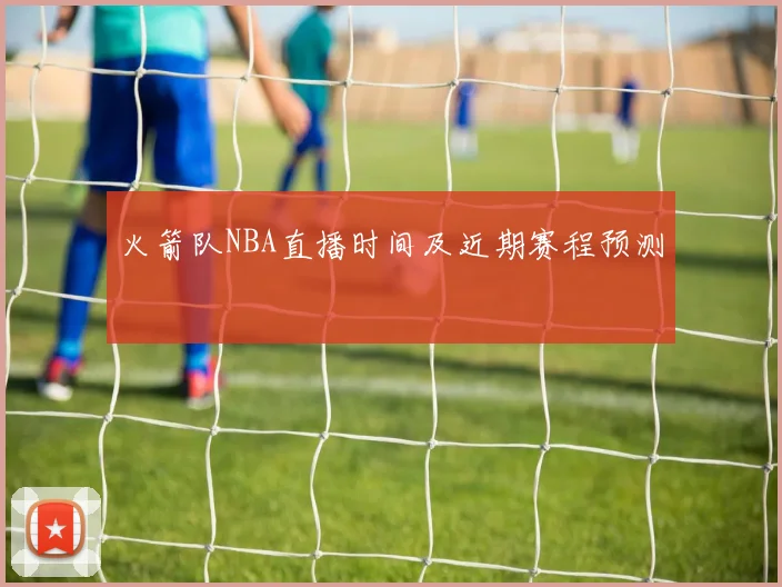 火箭队NBA直播时间及近期赛程预测