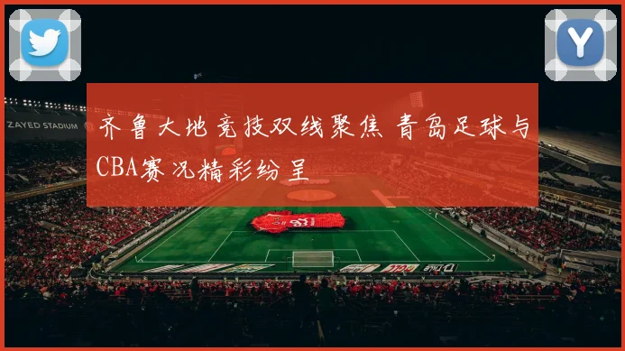 齐鲁大地竞技双线聚焦 青岛足球与CBA赛况精彩纷呈