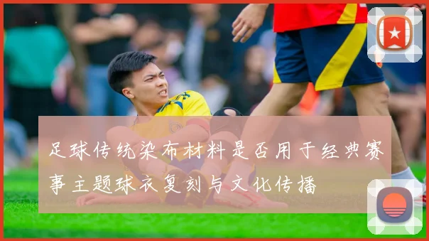 足球传统染布材料是否用于经典赛事主题球衣复刻与文化传播