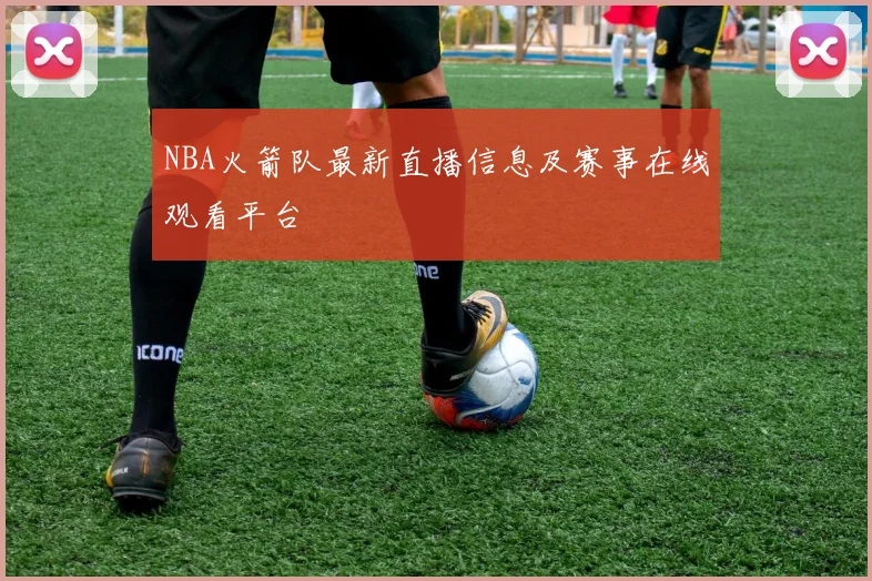 NBA火箭队最新直播信息及赛事在线观看平台