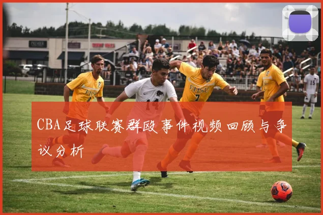 CBA足球联赛群殴事件视频回顾与争议分析