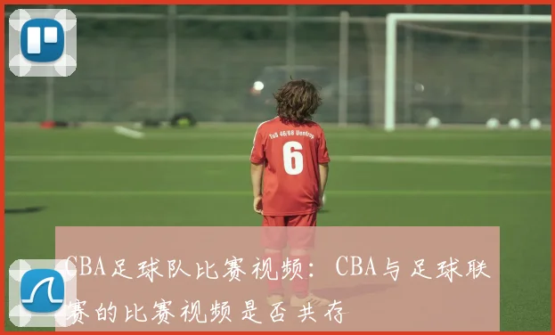 CBA足球队比赛视频:CBA与足球联赛的比赛视频是否共存