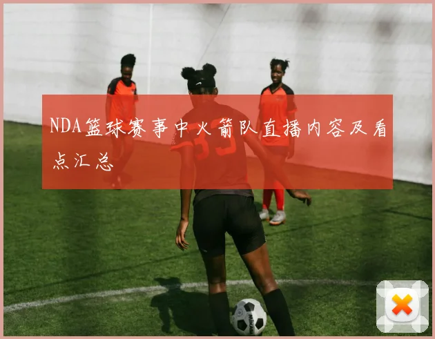 NDA篮球赛事中火箭队直播内容及看点汇总