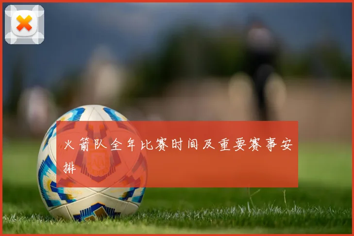 火箭队全年比赛时间及重要赛事安排