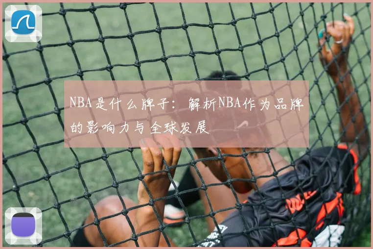 NBA是什么牌子：解析NBA作为品牌的影响力与全球发展