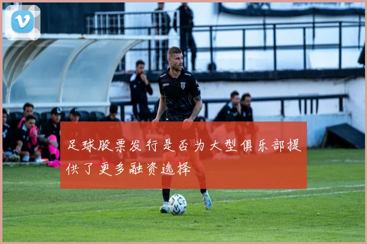 足球股票发行是否为大型俱乐部提供了更多融资选择