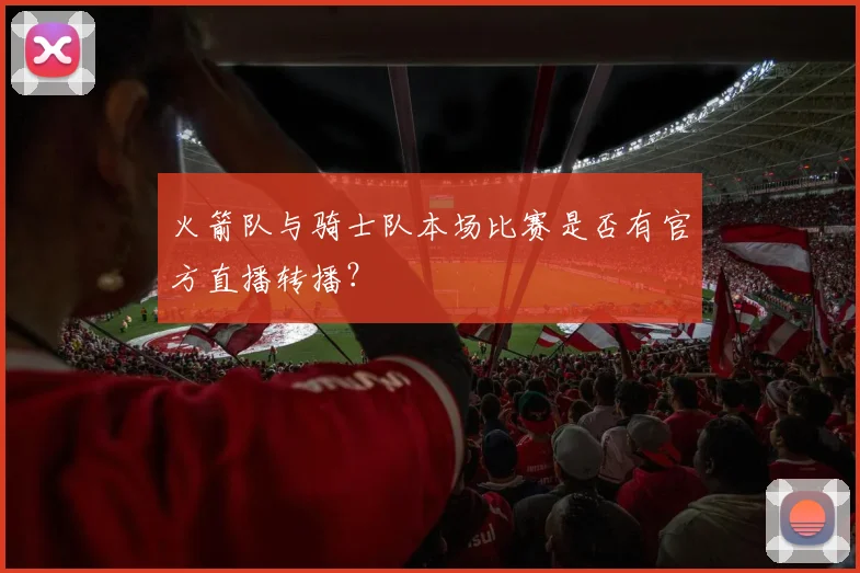 火箭队与骑士队本场比赛是否有官方直播转播？