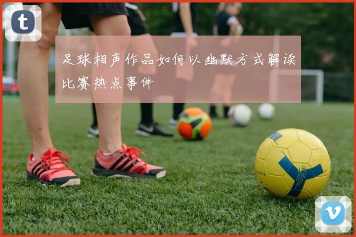 足球相声作品如何以幽默方式解读比赛热点事件
