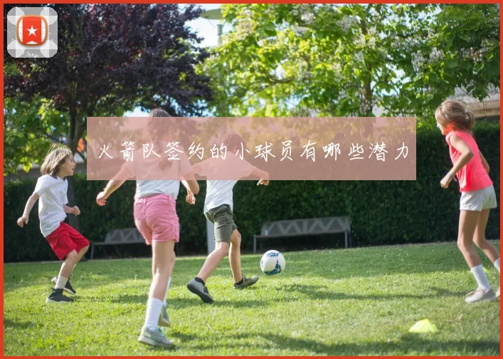 火箭队签约的小球员有哪些潜力