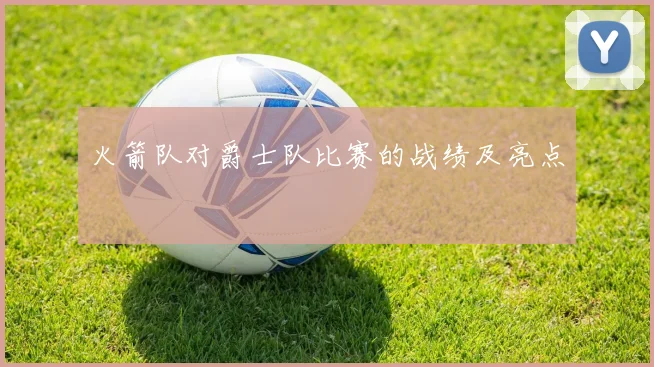 火箭队对爵士队比赛的战绩及亮点