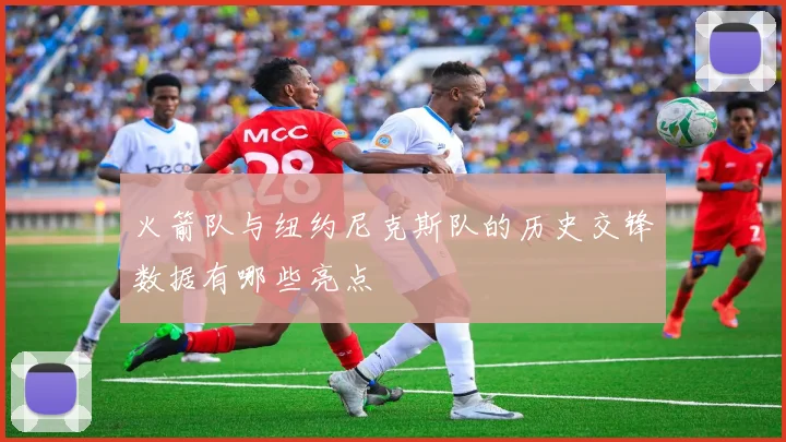 火箭队与纽约尼克斯队的历史交锋数据有哪些亮点